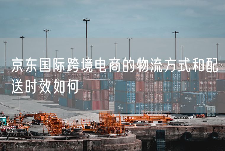 京东国际跨境电商的物流方式和配送时效如何