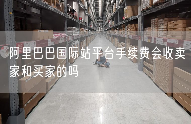 阿里巴巴国际站平台手续费会收卖家和买家的吗
