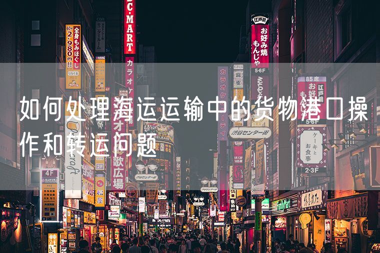 如何处理海运运输中的货物港口操作和转运问题