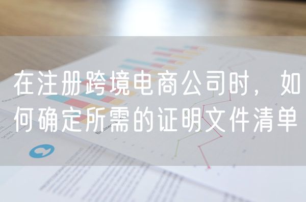 在注册跨境电商公司时，如何确定所需的证明文件清单