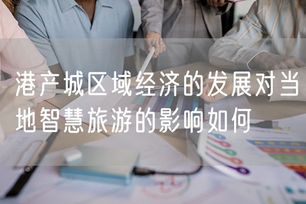 港产城区域经济的发展对当地智慧旅游的影响如何