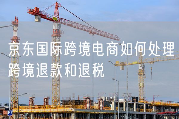 京东国际跨境电商如何处理跨境退款和退税
