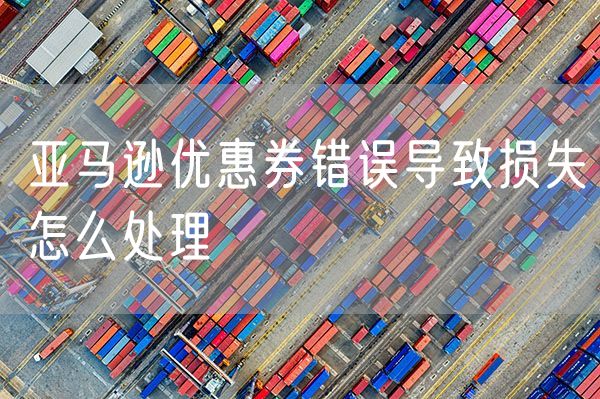 亚马逊优惠券错误导致损失怎么处理