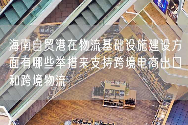 海南自贸港在物流基础设施建设方面有哪些举措来支持跨境电商出口和跨境物流