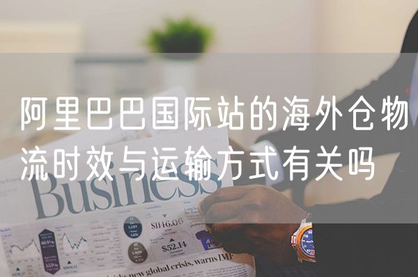 阿里巴巴国际站的海外仓物流时效与运输方式有关吗