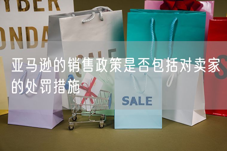 亚马逊的销售政策是否包括对卖家的处罚措施