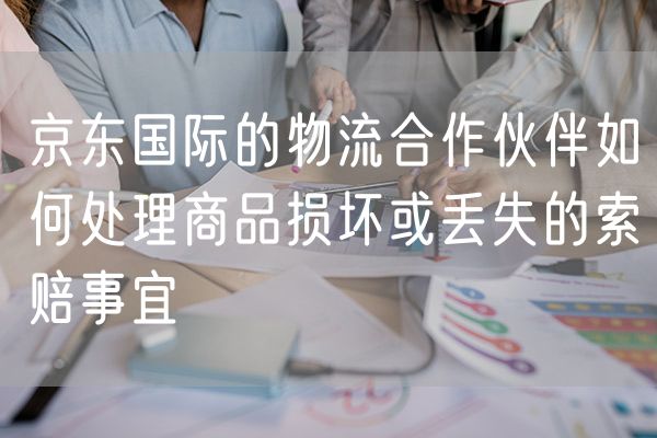 京东国际的物流合作伙伴如何处理商品损坏或丢失的索赔事宜