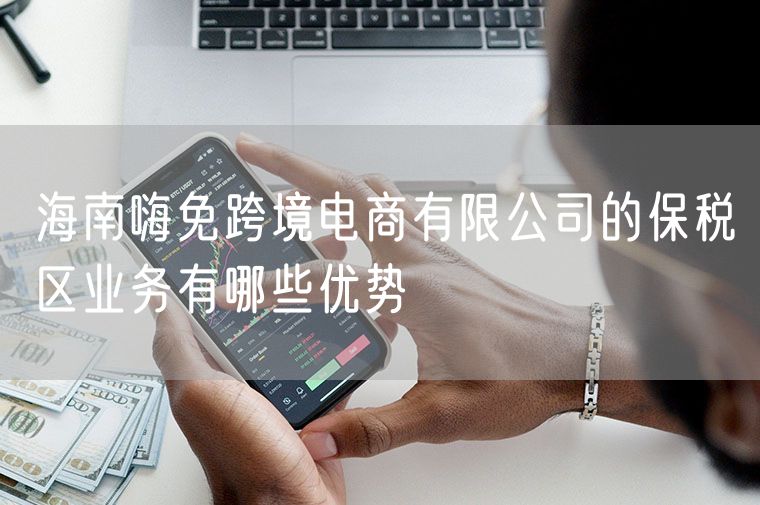 海南嗨免跨境电商有限公司的保税区业务有哪些优势