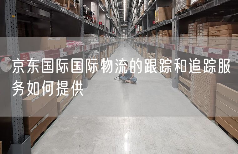 京东国际国际物流的跟踪和追踪服务如何提供
