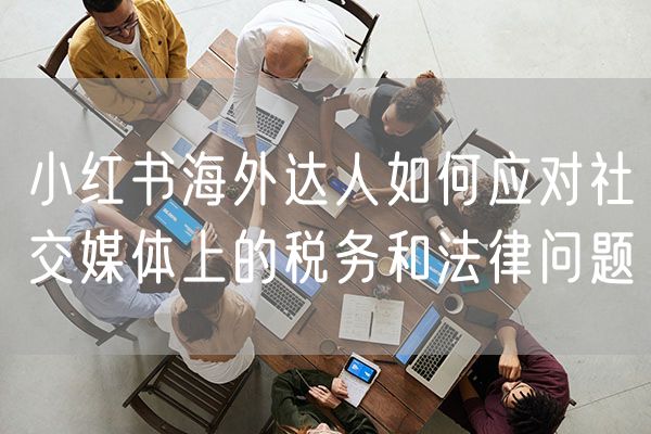 小红书海外达人如何应对社交媒体上的税务和法律问题