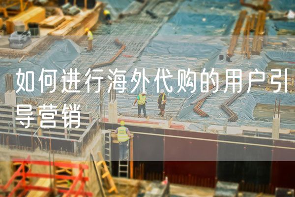如何进行海外代购的用户引导营销