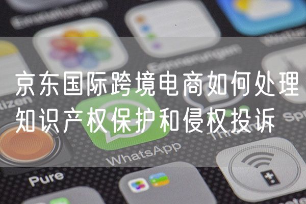 京东国际跨境电商如何处理知识产权保护和侵权投诉