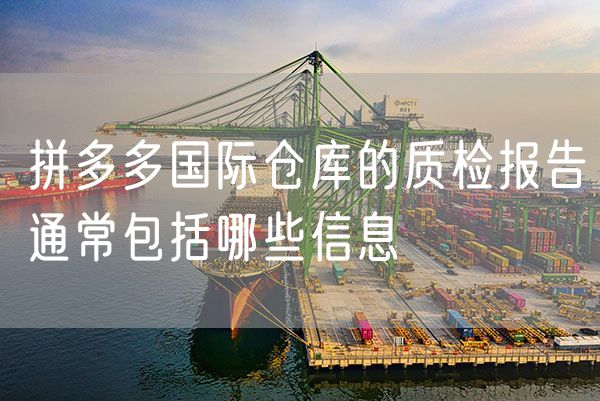 拼多多国际仓库的质检报告通常包括哪些信息