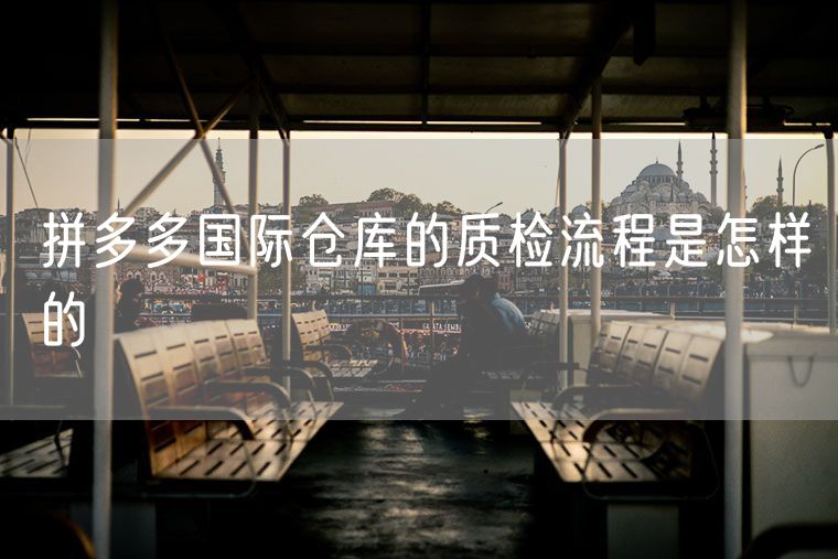 拼多多国际仓库的质检流程是怎样的