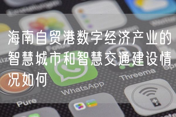 海南自贸港数字经济产业的智慧城市和智慧交通建设情况如何