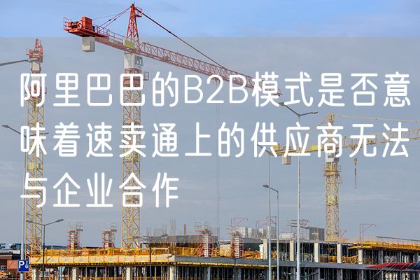 阿里巴巴的B2B模式是否意味着速卖通上的供应商无法与企业合作