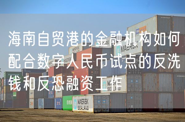 海南自贸港的金融机构如何配合数字人民币试点的反洗钱和反恐融资工作