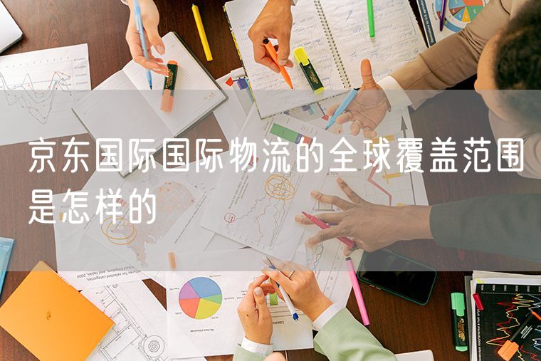 京东国际国际物流的全球覆盖范围是怎样的