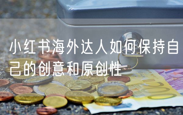 小红书海外达人如何保持自己的创意和原创性