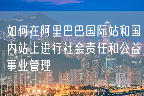 如何在阿里巴巴国际站和国内站上进行社会责任和公益事业管理
