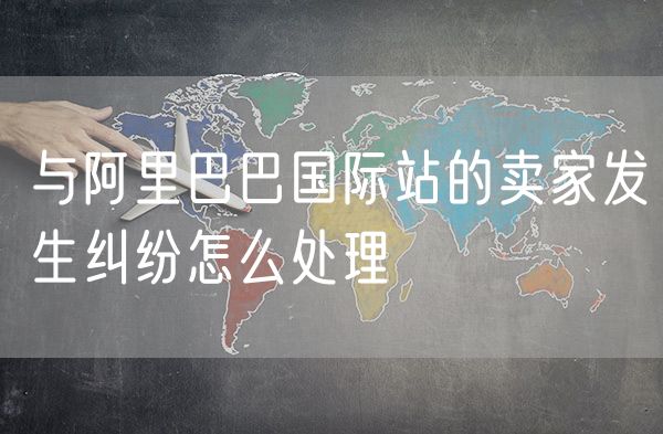 与阿里巴巴国际站的卖家发生纠纷怎么处理