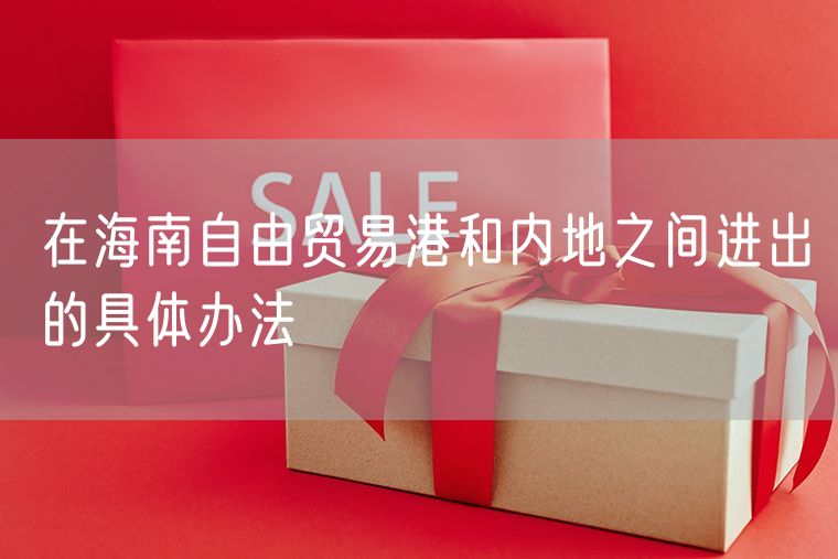 在海南自由贸易港和内地之间进出的具体办法