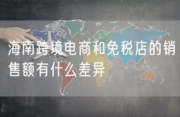 海南跨境电商和免税店的销售额有什么差异