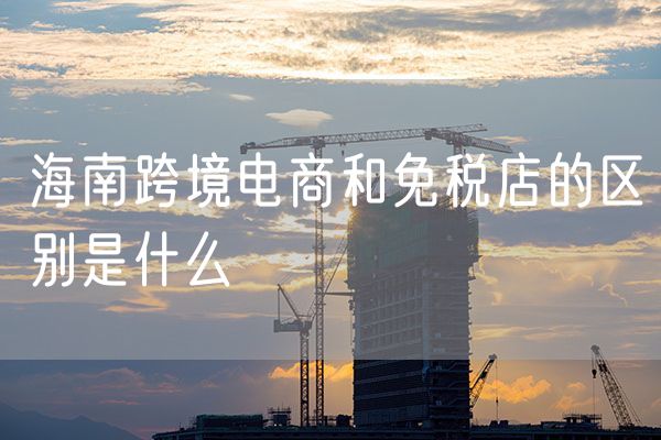 海南跨境电商和免税店的区别是什么