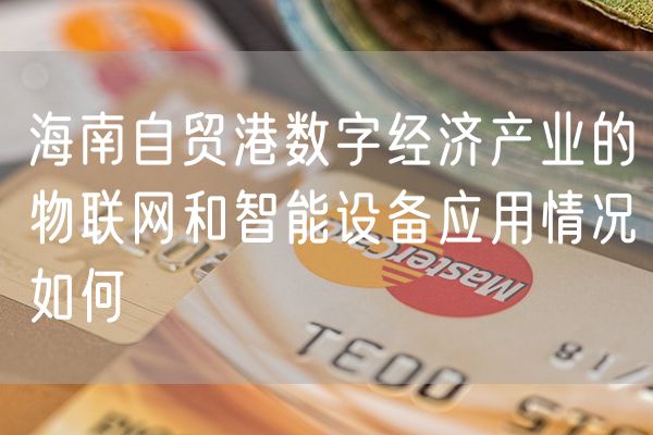 海南自贸港数字经济产业的物联网和智能设备应用情况如何