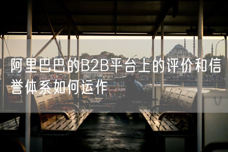 阿里巴巴的B2B平台上的评价和信誉体系如何运作