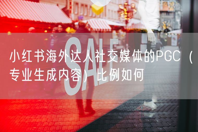 小红书海外达人社交媒体的PGC（专业生成内容）比例如何