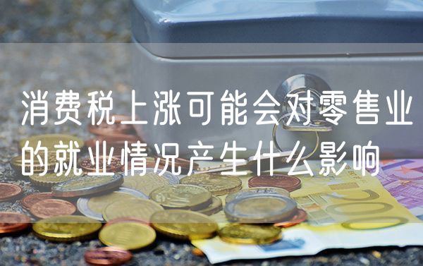 消费税上涨可能会对零售业的就业情况产生什么影响