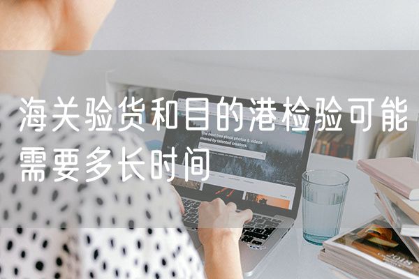 海关验货和目的港检验可能需要多长时间