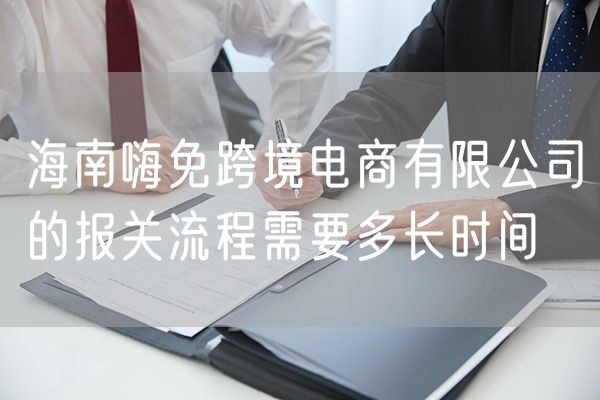 海南嗨免跨境电商有限公司的报关流程需要多长时间