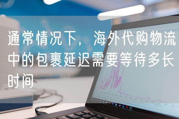 通常情况下，海外代购物流中的包裹延迟需要等待多长时间
