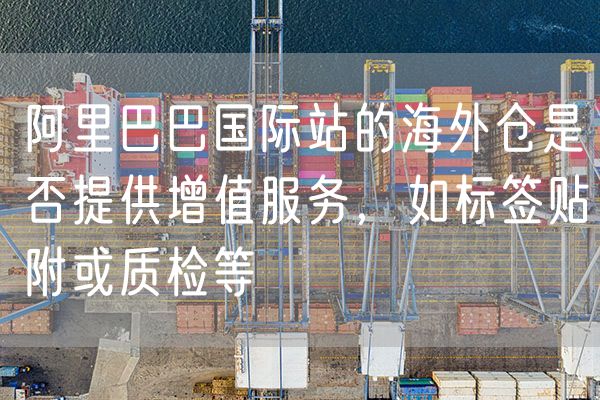 阿里巴巴国际站的海外仓是否提供增值服务，如标签贴附或质检等