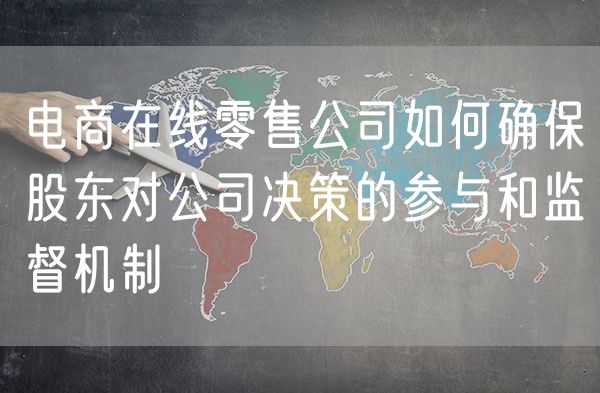 电商在线零售公司如何确保股东对公司决策的参与和监督机制
