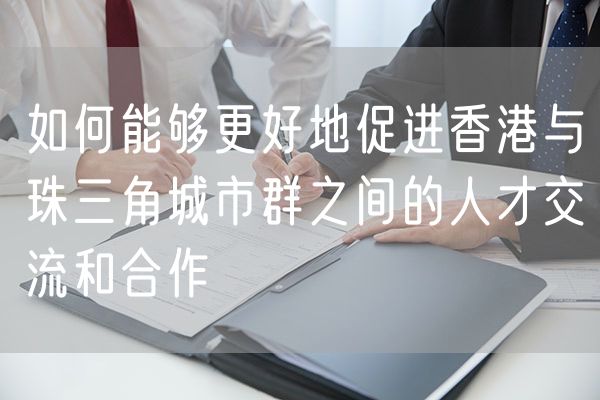 如何能够更好地促进香港与珠三角城市群之间的人才交流和合作