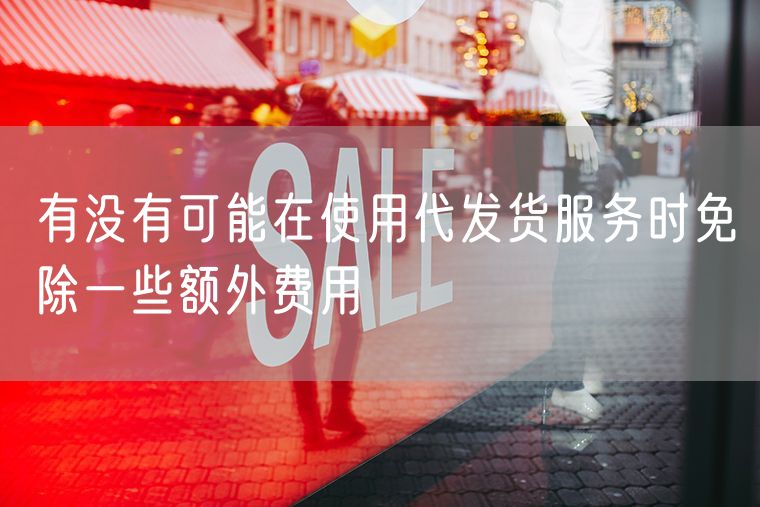 有没有可能在使用代发货服务时免除一些额外费用