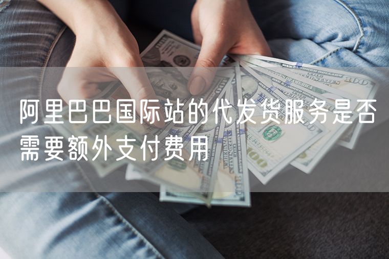 阿里巴巴国际站的代发货服务是否需要额外支付费用