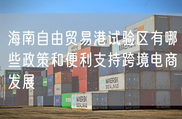 海南自由贸易港试验区有哪些政策和便利支持跨境电商发展