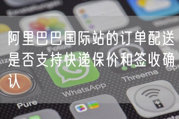 阿里巴巴国际站的订单配送是否支持快递保价和签收确认