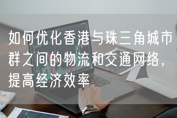 如何优化香港与珠三角城市群之间的物流和交通网络，提高经济效率