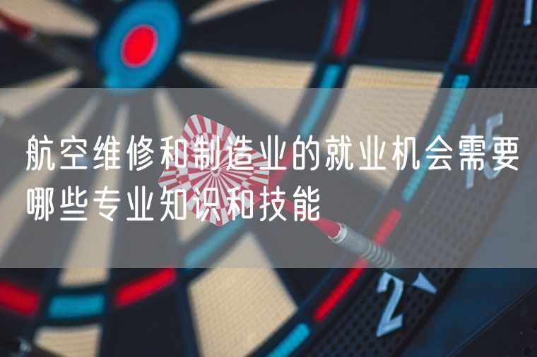 航空维修和制造业的就业机会需要哪些专业知识和技能