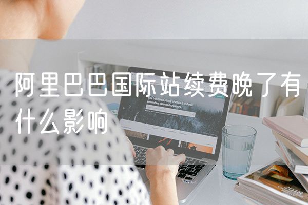 阿里巴巴国际站续费晚了有什么影响