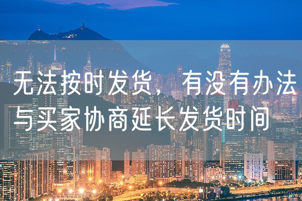 无法按时发货，有没有办法与买家协商延长发货时间