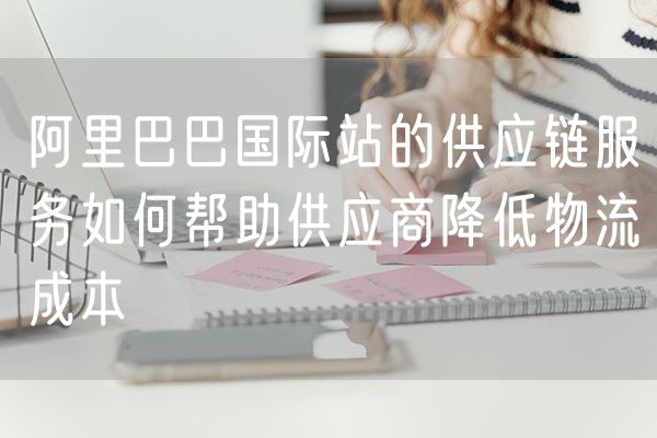 阿里巴巴国际站的供应链服务如何帮助供应商降低物流成本