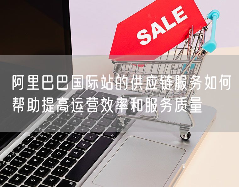 阿里巴巴国际站的供应链服务如何帮助提高运营效率和服务质量