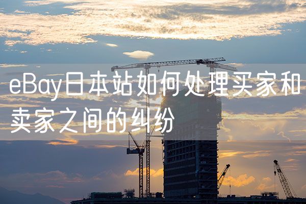 eBay日本站如何处理买家和卖家之间的纠纷