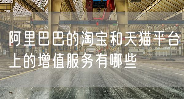 阿里巴巴的淘宝和天猫平台上的增值服务有哪些